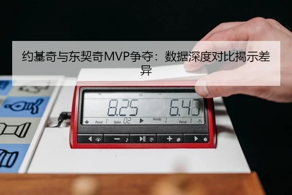 约基奇与东契奇MVP争夺：数据深度对比揭示差异