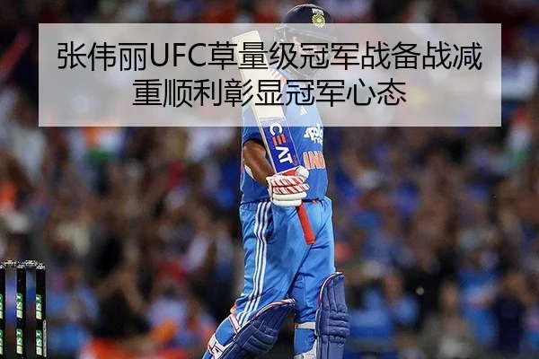 张伟丽UFC草量级冠军战备战减重顺利彰显冠军心态